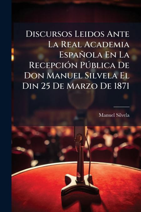 Discursos Leidos Ante La Real Academia Española En La Recepción Pública De Don Manuel Silvela El Din 25 De Marzo De 1871