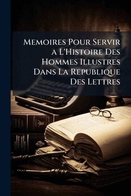 Memoires Pour Servir a L’Histoire Des Hommes Illustres Dans La Republique Des Lettres