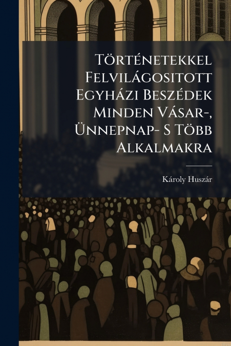 Történetekkel Felvilágositott Egyházi Beszédek Minden Vásar-, Ünnepnap- S Több Alkalmakra