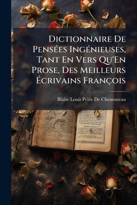 Dictionnaire De Pensées Ingénieuses, Tant En Vers Qu’En Prose, Des Meilleurs Écrivains François
