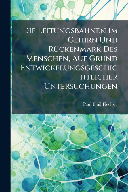 Die Leitungsbahnen Im Gehirn Und Rückenmark Des Menschen, Auf Grund Entwickelungsgeschichtlicher Untersuchungen