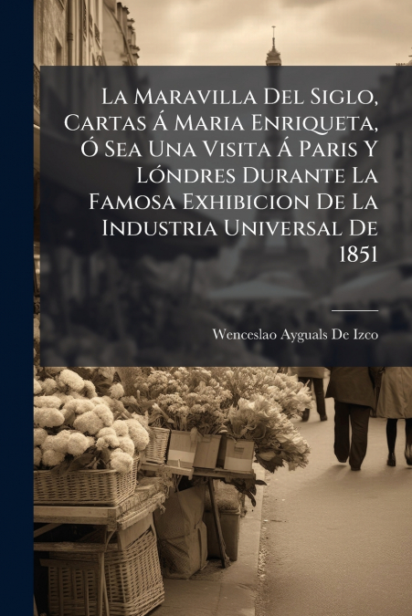 La Maravilla Del Siglo, Cartas Á Maria Enriqueta, Ó Sea Una Visita Á Paris Y Lóndres Durante La Famosa Exhibicion De La Industria Universal De 1851