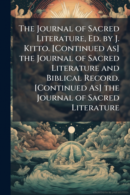 The Journal of Sacred Literature, Ed. by J. Kitto. [Continued As] the Journal of Sacred Literature and Biblical Record. [Continued As] the Journal of Sacred Literature