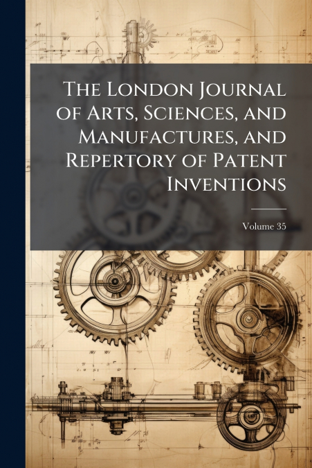 The London Journal of Arts, Sciences, and Manufactures, and Repertory of Patent Inventions; Volume 35