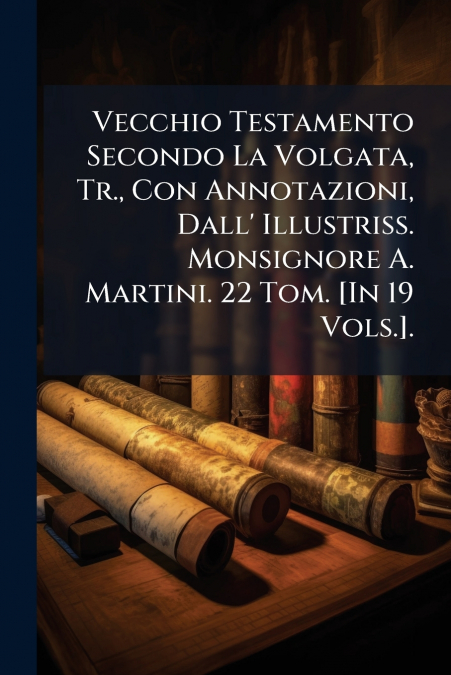 Vecchio Testamento Secondo La Volgata, Tr., Con Annotazioni, Dall’ Illustriss. Monsignore A. Martini. 22 Tom. [In 19 Vols.].