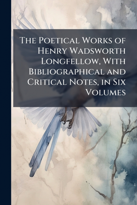 The Poetical Works of Henry Wadsworth Longfellow, With Bibliographical and Critical Notes, in Six Volumes