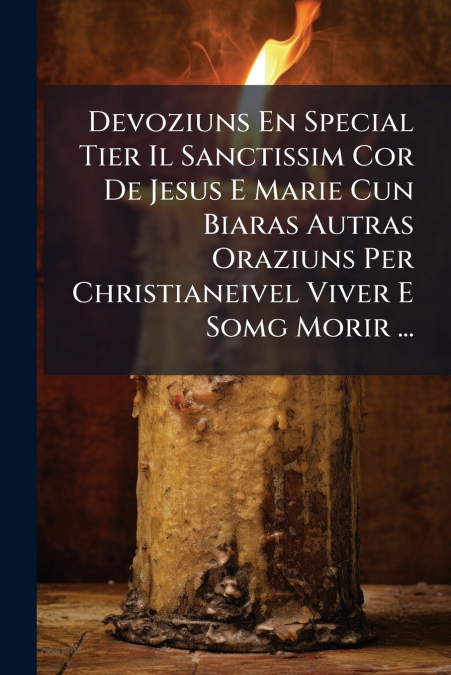 Devoziuns En Special Tier Il Sanctissim Cor De Jesus E Marie Cun Biaras Autras Oraziuns Per Christianeivel Viver E Somg Morir ...
