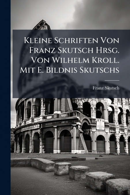 Kleine Schriften Von Franz Skutsch Hrsg. Von Wilhelm Kroll. Mit E. Bildnis Skutschs