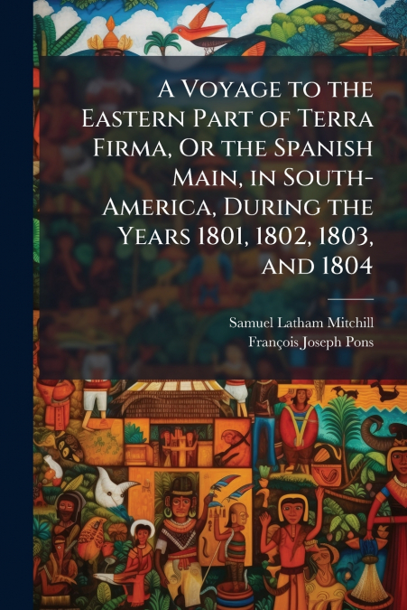 A Voyage to the Eastern Part of Terra Firma, Or the Spanish Main, in South-America, During the Years 1801, 1802, 1803, and 1804