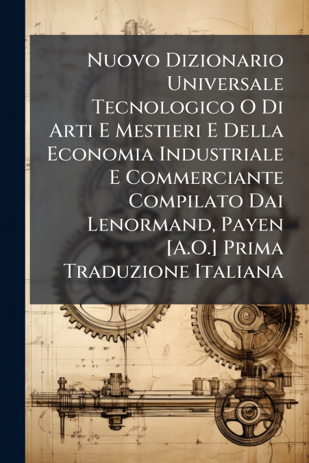 Nuovo Dizionario Universale Tecnologico O Di Arti E Mestieri E Della Economia Industriale E Commerciante Compilato Dai Lenormand, Payen [A.O.] Prima Traduzione Italiana