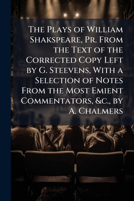 The Plays of William Shakspeare, Pr. From the Text of the Corrected Copy Left by G. Steevens, With a Selection of Notes From the Most Emient Commentators, &c., by A. Chalmers
