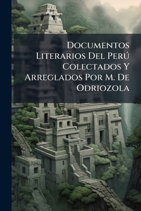Documentos Literarios Del Perú Colectados Y Arreglados Por M. De Odriozola
