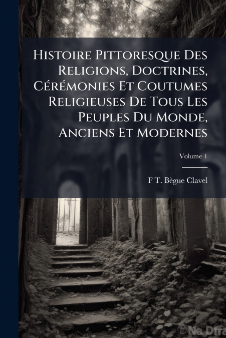 Histoire Pittoresque Des Religions, Doctrines, Cérémonies Et Coutumes Religieuses De Tous Les Peuples Du Monde, Anciens Et Modernes; Volume 1