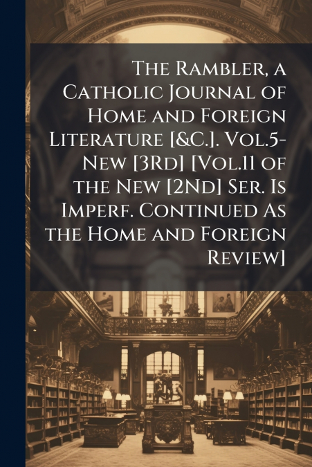 The Rambler, a Catholic Journal of Home and Foreign Literature [&C.]. Vol.5-New [3Rd] [Vol.11 of the New [2Nd] Ser. Is Imperf. Continued As the Home and Foreign Review]