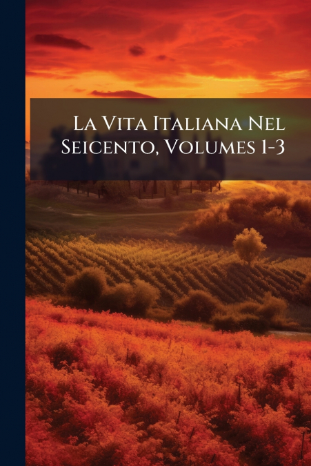 La Vita Italiana Nel Seicento, Volumes 1-3