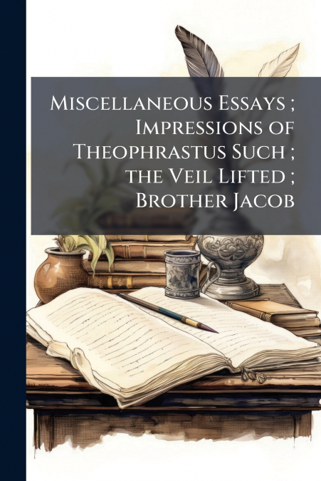 Miscellaneous Essays ; Impressions of Theophrastus Such ; the Veil Lifted ; Brother Jacob