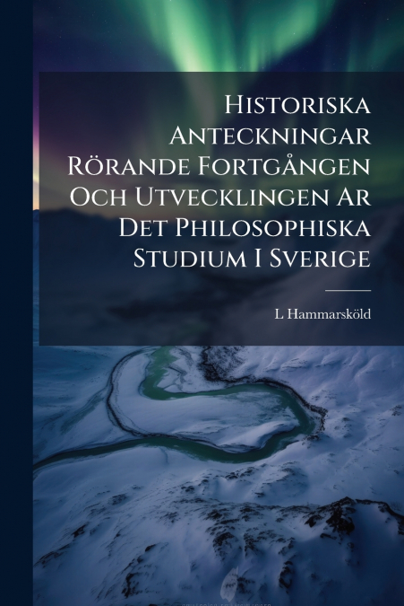 Historiska Anteckningar Rörande Fortgången Och Utvecklingen Ar Det Philosophiska Studium I Sverige