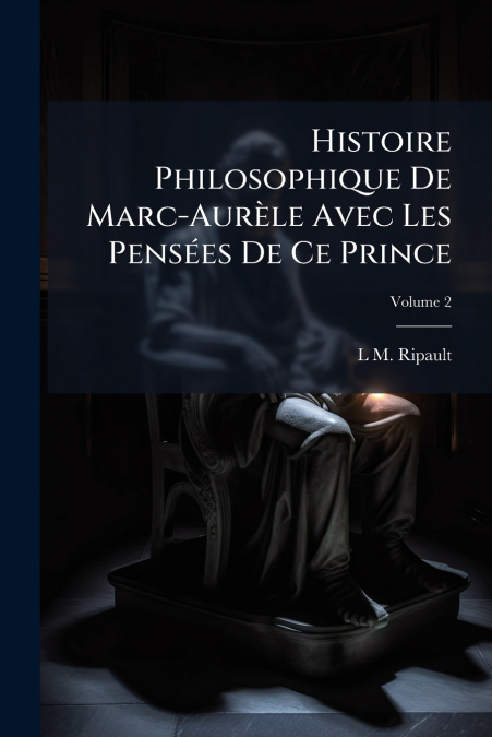 Histoire Philosophique De Marc-Aurèle Avec Les Pensées De Ce Prince; Volume 2