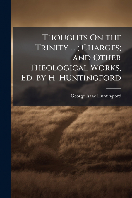 Thoughts On the Trinity ... ; Charges; and Other Theological Works, Ed. by H. Huntingford