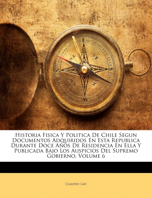 Historia Fisica Y Politica De Chile Segun Documentos Adquiridos En Esta Republica Durante Doce Años De Residencia En Ella Y Publicada Bajo Los Auspicios Del Supremo Gobierno; Volume 6