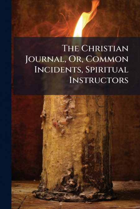 The Christian Journal, Or, Common Incidents, Spiritual Instructors
