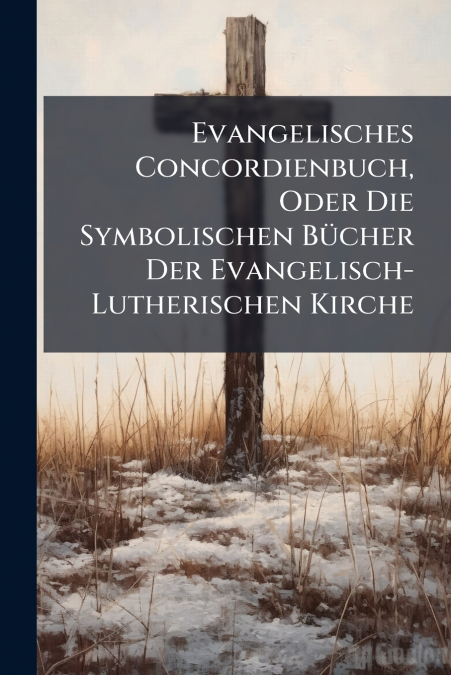 Evangelisches Concordienbuch, Oder Die Symbolischen Bücher Der Evangelisch-Lutherischen Kirche