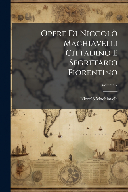 Opere Di Niccolò Machiavelli Cittadino E Segretario Fiorentino; Volume 7
