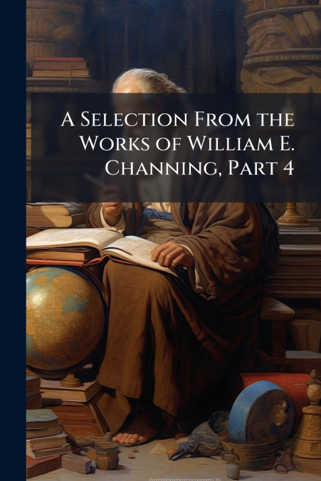 A Selection From the Works of William E. Channing, Part 4