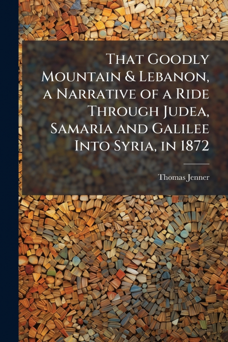 That Goodly Mountain & Lebanon, a Narrative of a Ride Through Judea, Samaria and Galilee Into Syria, in 1872