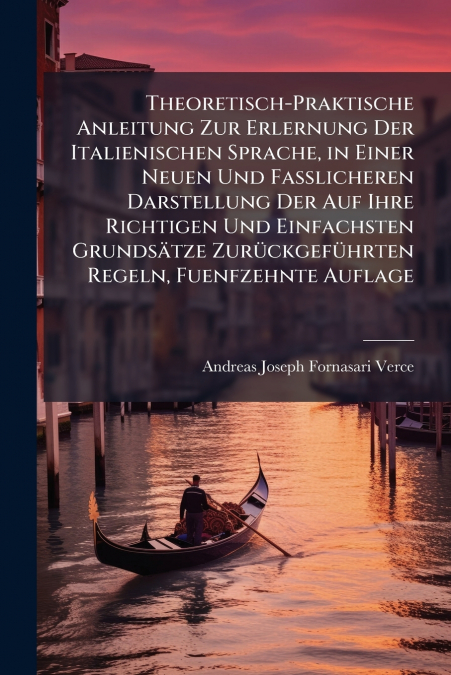 Theoretisch-Praktische Anleitung Zur Erlernung Der Italienischen Sprache, in Einer Neuen Und Fasslicheren Darstellung Der Auf Ihre Richtigen Und Einfachsten Grundsätze Zurückgeführten Regeln, Fuenfzeh