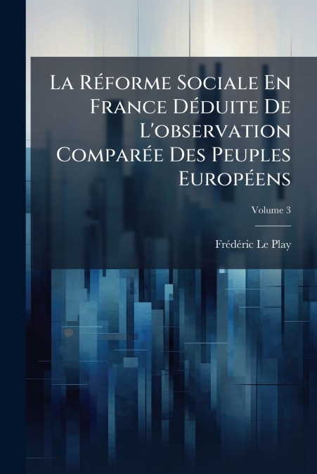 La Réforme Sociale En France Déduite De L’observation Comparée Des Peuples Européens; Volume 3