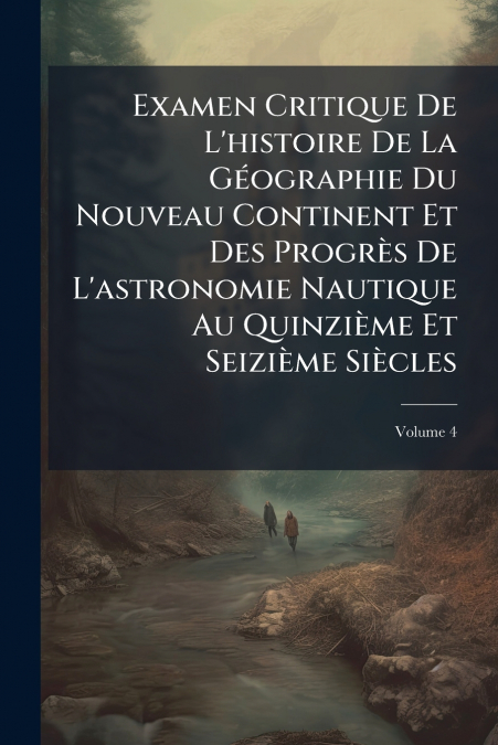 Examen Critique De L’histoire De La Géographie Du Nouveau Continent Et Des Progrès De L’astronomie Nautique Au Quinzième Et Seizième Siècles; Volume 4