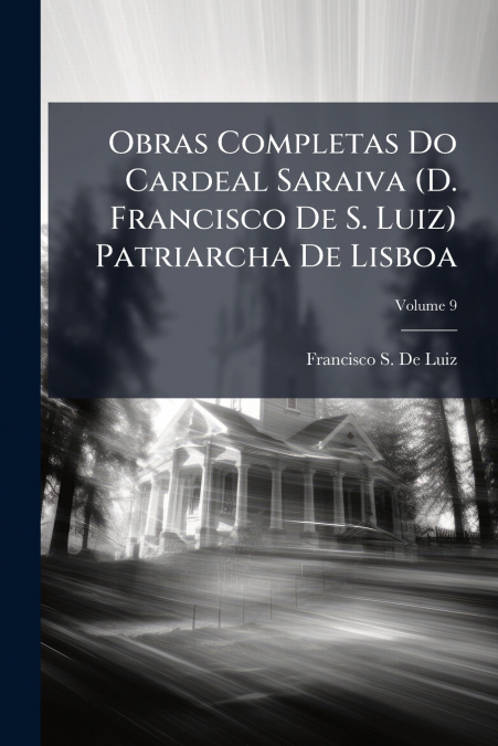 Obras Completas Do Cardeal Saraiva (D. Francisco De S. Luiz) Patriarcha De Lisboa