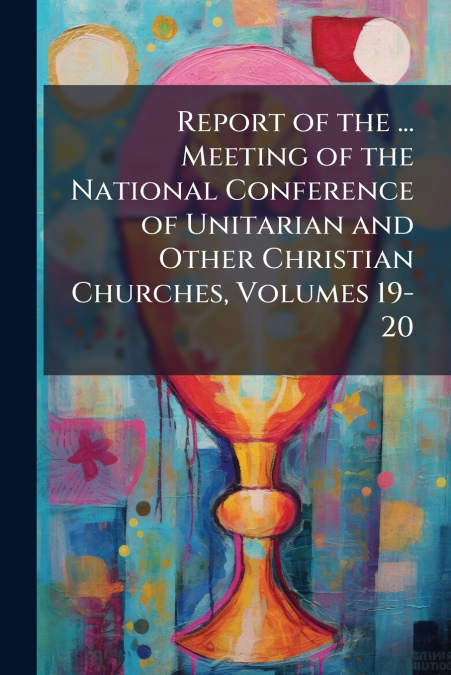 Report of the ... Meeting of the National Conference of Unitarian and Other Christian Churches, Volumes 19-20