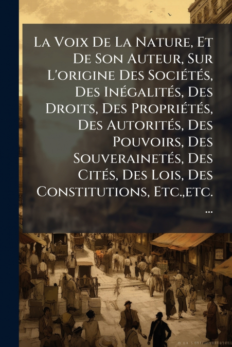 La Voix De La Nature, Et De Son Auteur, Sur L’origine Des Sociétés, Des Inégalités, Des Droits, Des Propriétés, Des Autorités, Des Pouvoirs, Des Souverainetés, Des Cités, Des Lois, Des Constitutions, 