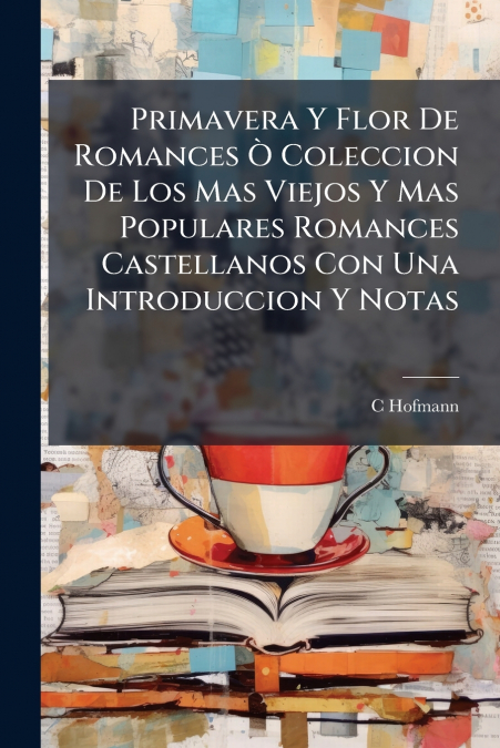 Primavera Y Flor De Romances Ò Coleccion De Los Mas Viejos Y Mas Populares Romances Castellanos Con Una Introduccion Y Notas
