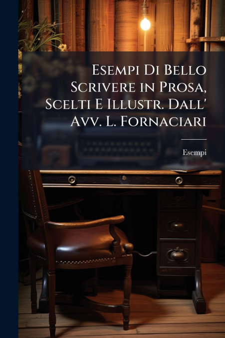 Esempi Di Bello Scrivere in Prosa, Scelti E Illustr. Dall’ Avv. L. Fornaciari