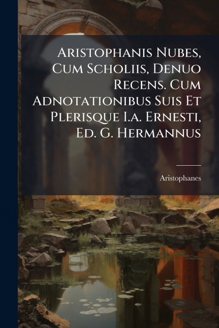 Aristophanis Nubes, Cum Scholiis, Denuo Recens. Cum Adnotationibus Suis Et Plerisque I.a. Ernesti, Ed. G. Hermannus