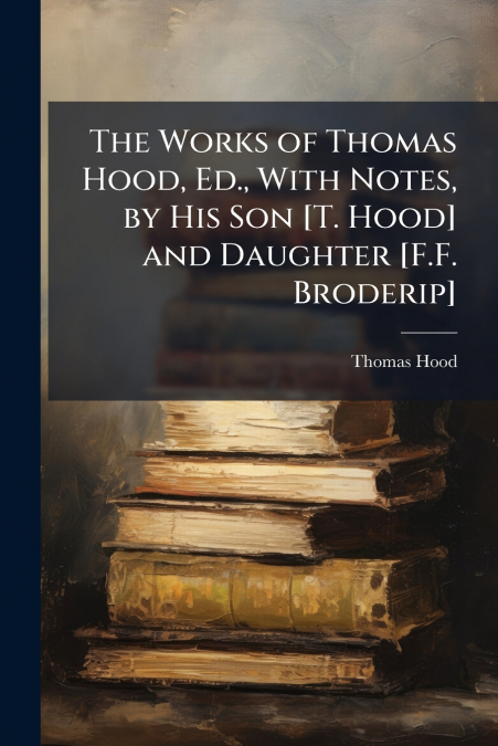 The Works of Thomas Hood, Ed., With Notes, by His Son [T. Hood] and Daughter [F.F. Broderip]