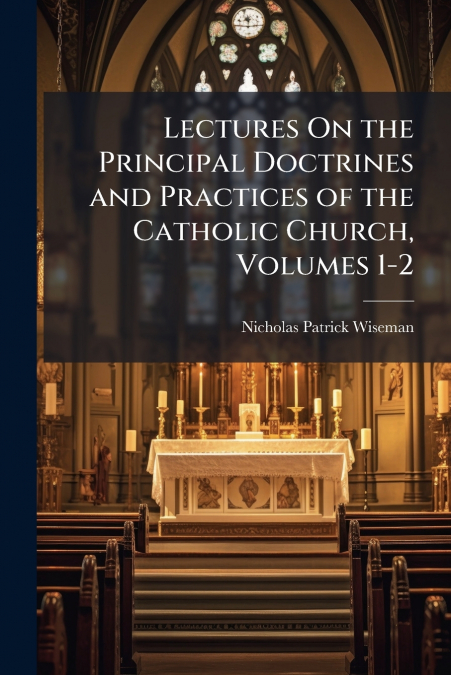 Lectures On the Principal Doctrines and Practices of the Catholic Church, Volumes 1-2