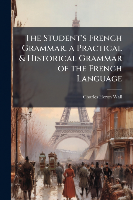 The Student’s French Grammar. a Practical & Historical Grammar of the French Language
