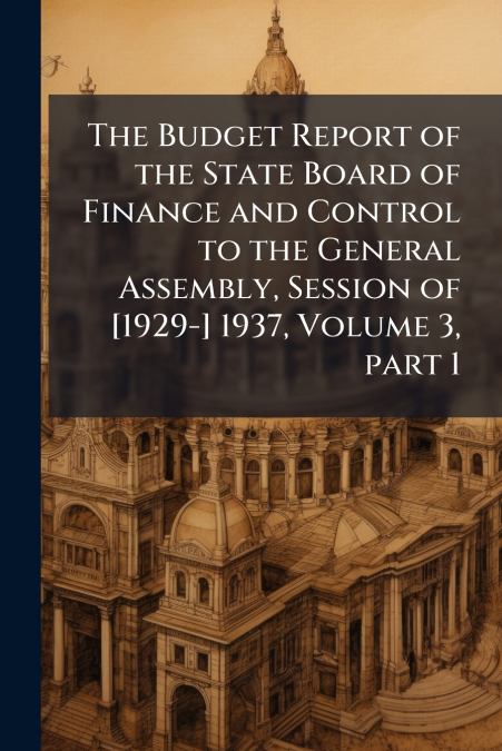 The Budget Report of the State Board of Finance and Control to the General Assembly, Session of [1929-] 1937, Volume 3, part 1