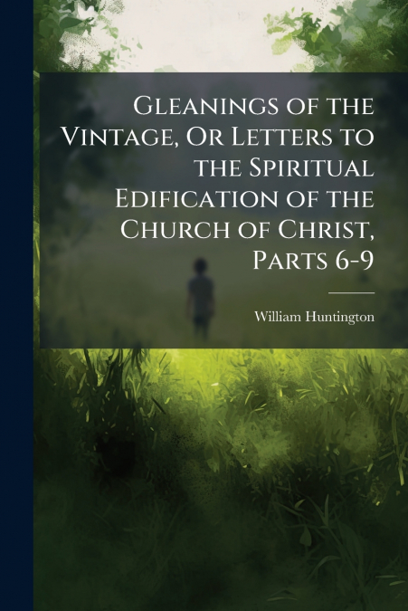 Gleanings of the Vintage, Or Letters to the Spiritual Edification of the Church of Christ, Parts 6-9