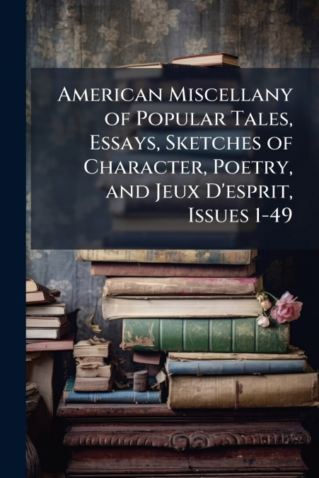 American Miscellany of Popular Tales, Essays, Sketches of Character, Poetry, and Jeux D’esprit, Issues 1-49