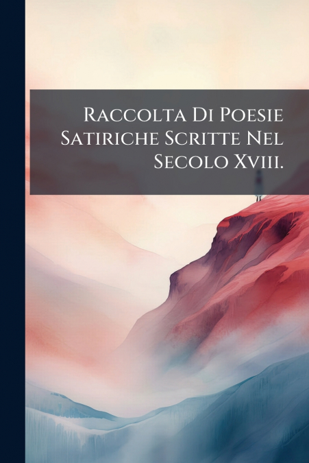 Raccolta Di Poesie Satiriche Scritte Nel Secolo Xviii.