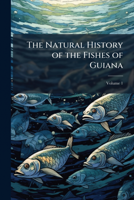 The Natural History of the Fishes of Guiana; Volume 1