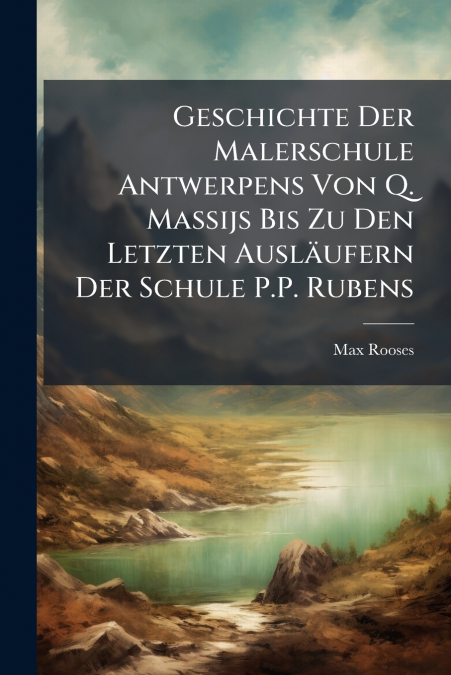 Geschichte Der Malerschule Antwerpens Von Q. Massijs Bis Zu Den Letzten Ausläufern Der Schule P.P. Rubens