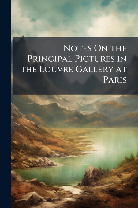 Notes On the Principal Pictures in the Louvre Gallery at Paris