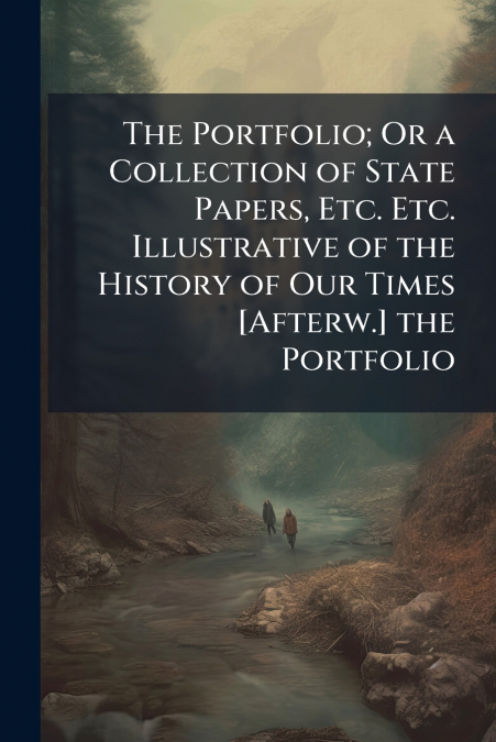 The Portfolio; Or a Collection of State Papers, Etc. Etc. Illustrative of the History of Our Times [Afterw.] the Portfolio