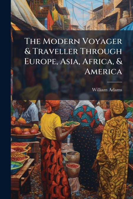 The Modern Voyager & Traveller Through Europe, Asia, Africa, & America